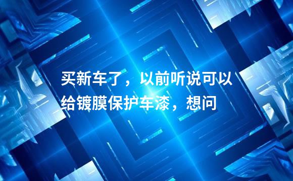 买新车了，以前听说可以给镀膜保护车漆，想问