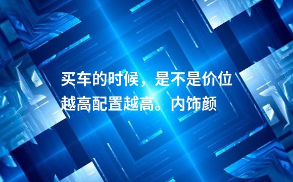 买车的时候，是不是价位越高配置越高。内饰颜