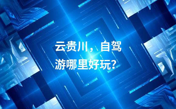云贵川，自驾游哪里好玩？