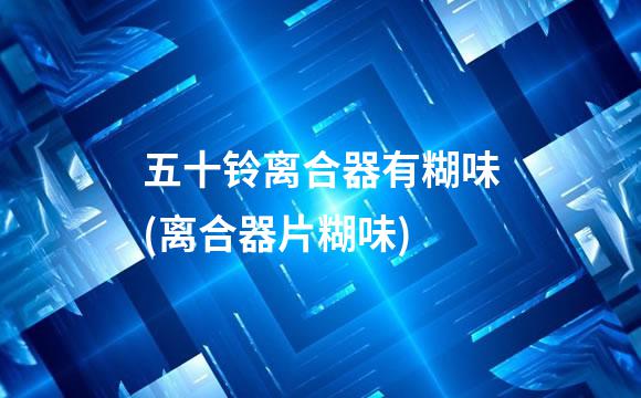 五十铃离合器有糊味(离合器片糊味)