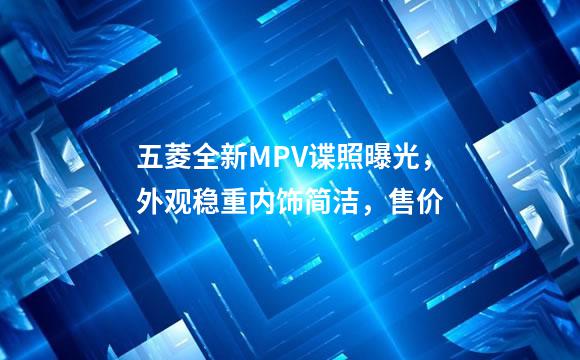 五菱全新MPV谍照曝光，外观稳重内饰简洁，售价