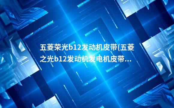 五菱荣光b12发动机皮带(五菱之光b12发动机发电机皮带涨紧器)