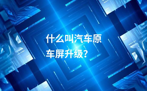 什么叫汽车原车屏升级？