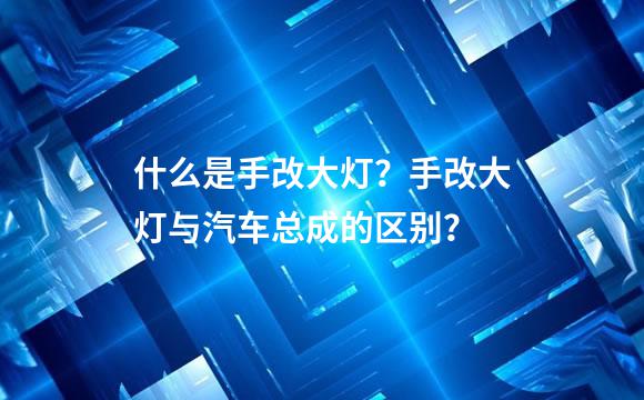 什么是手改大灯？手改大灯与汽车总成的区别？