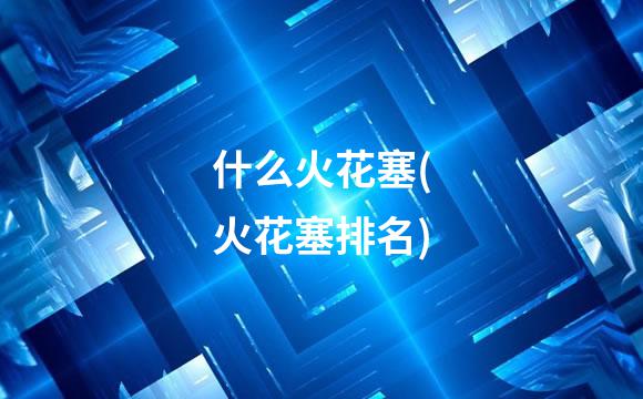 什么火花塞(火花塞排名)