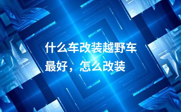 什么车改装越野车最好，怎么改装