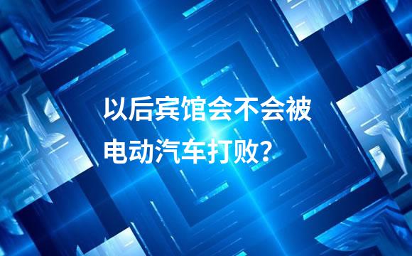 以后宾馆会不会被电动汽车打败？