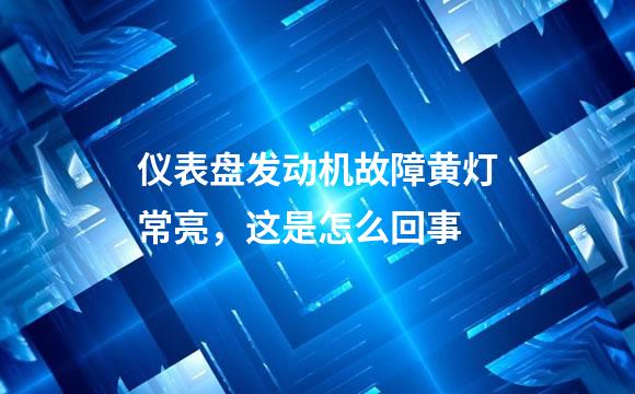 仪表盘发动机故障黄灯常亮，这是怎么回事