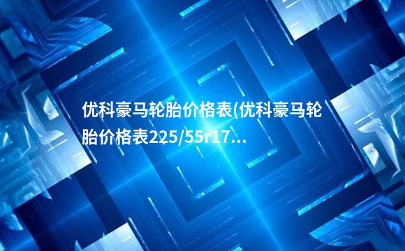 优科豪马轮胎价格表(优科豪马轮胎价格表225/55r17)