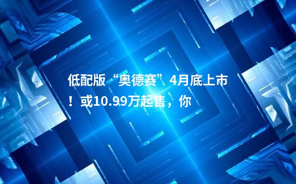 低配版“奥德赛”4月底上市！或10.99万起售，你