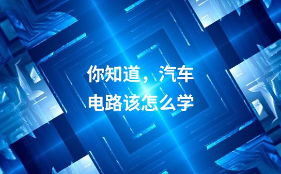 你知道，汽车电路该怎么学