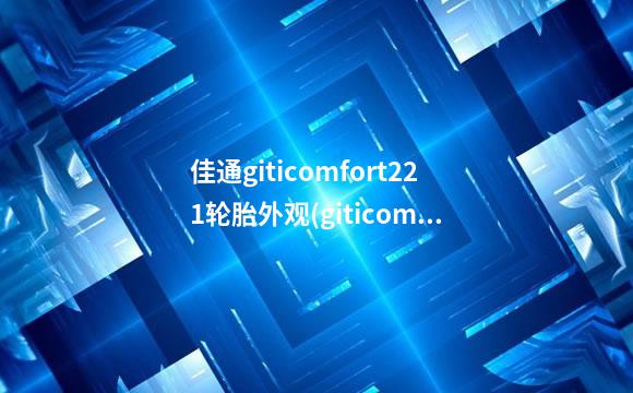 佳通giticomfort221轮胎外观(giticomfort221轮胎怎么样)