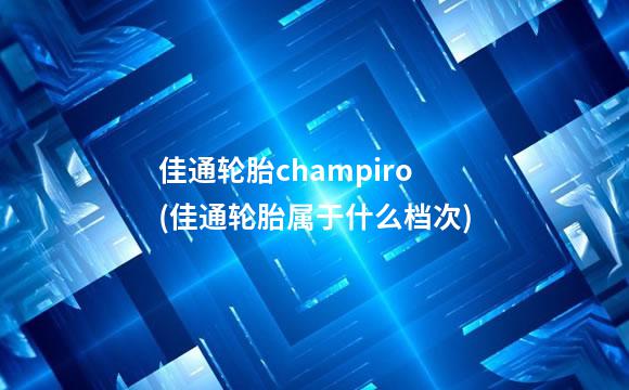 佳通轮胎champiro(佳通轮胎属于什么档次)