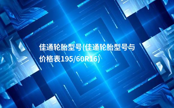 佳通轮胎型号(佳通轮胎型号与价格表195/60R16)