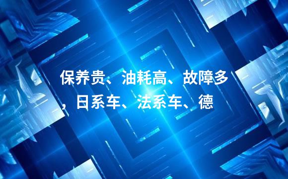 保养贵、油耗高、故障多，日系车、法系车、德