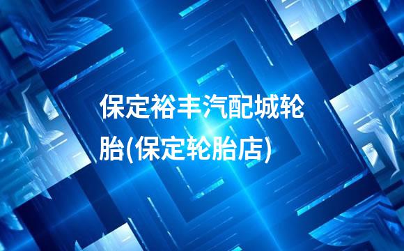 保定裕丰汽配城轮胎(保定轮胎店)