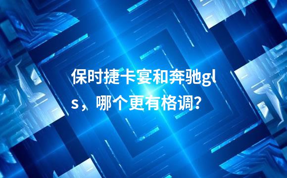 保时捷卡宴和奔驰gls，哪个更有格调？
