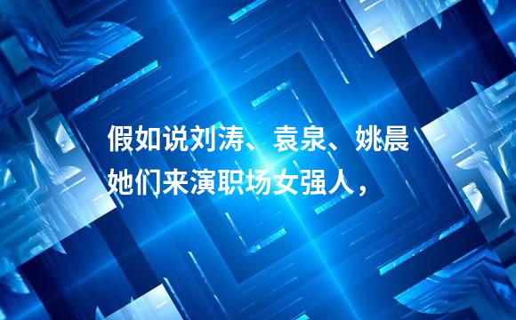 假如说刘涛、袁泉、姚晨她们来演职场女强人，
