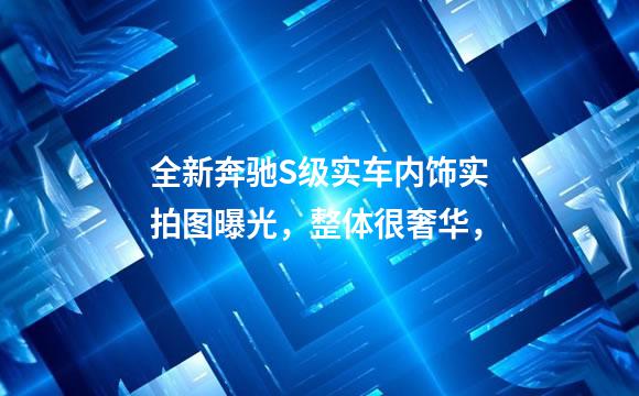 全新奔驰S级实车内饰实拍图曝光，整体很奢华，