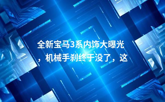 全新宝马3系内饰大曝光，机械手刹终于没了，这