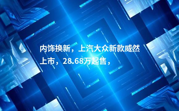 内饰换新，上汽大众新款威然上市，28.68万起售，