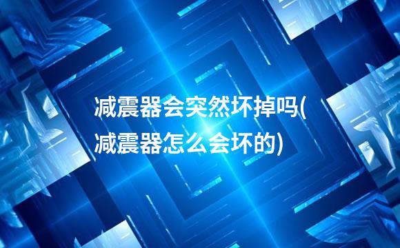 减震器会突然坏掉吗(减震器怎么会坏的)