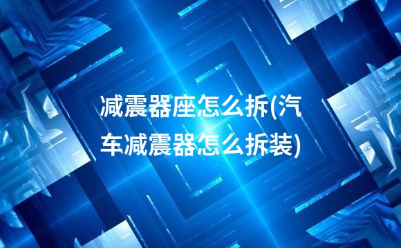 减震器座怎么拆(汽车减震器怎么拆装)