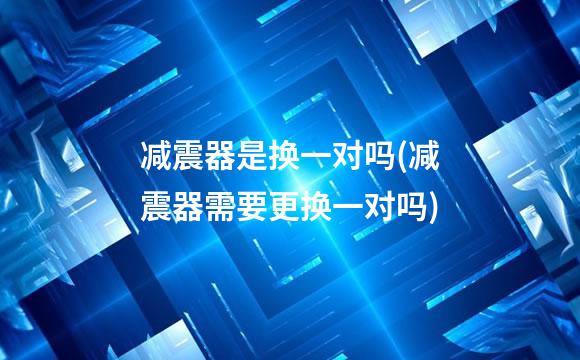 减震器是换一对吗(减震器需要更换一对吗)