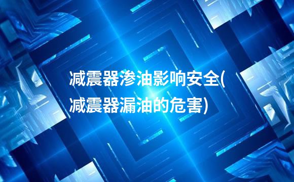 减震器渗油影响安全(减震器漏油的危害)