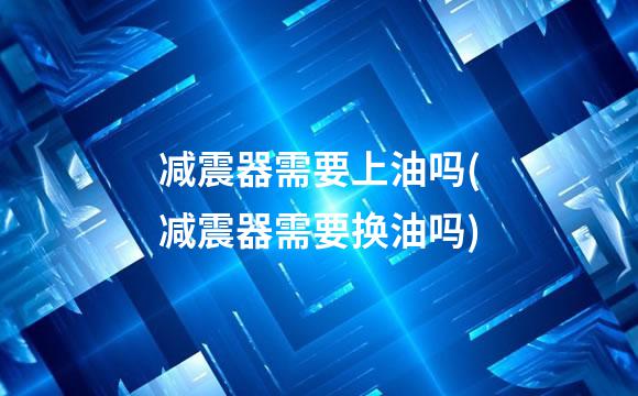 减震器需要上油吗(减震器需要换油吗)