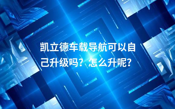 凯立德车载导航可以自己升级吗？怎么升呢？