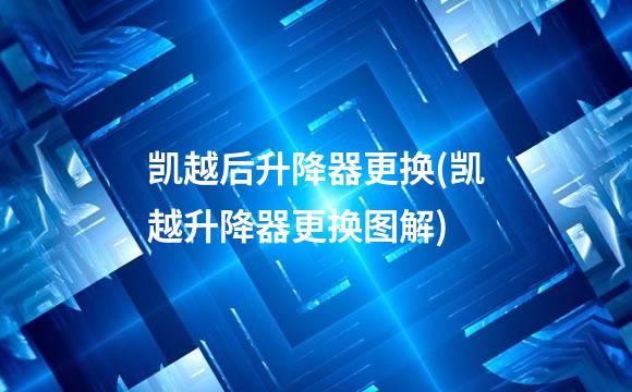 凯越后升降器更换(凯越升降器更换图解)