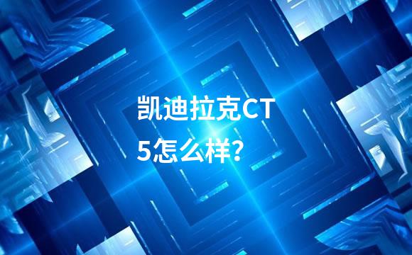 凯迪拉克CT5怎么样？