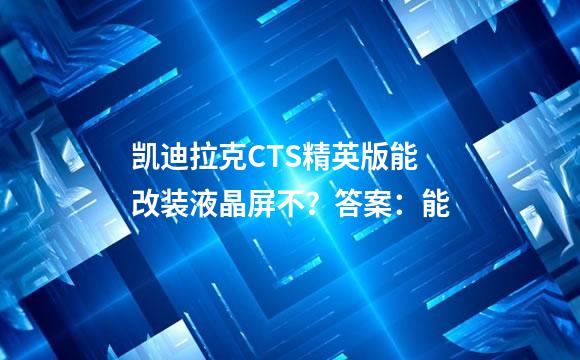 凯迪拉克CTS精英版能改装液晶屏不？答案：能