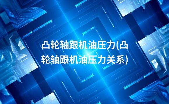 凸轮轴跟机油压力(凸轮轴跟机油压力关系)