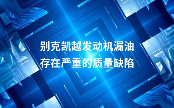 别克凯越发动机漏油存在严重的质量缺陷