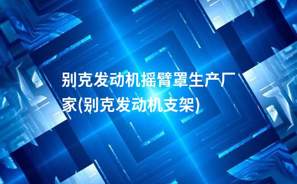 别克发动机摇臂罩生产厂家(别克发动机支架)