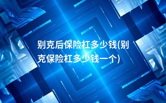 别克后保险杠多少钱(别克保险杠多少钱一个)