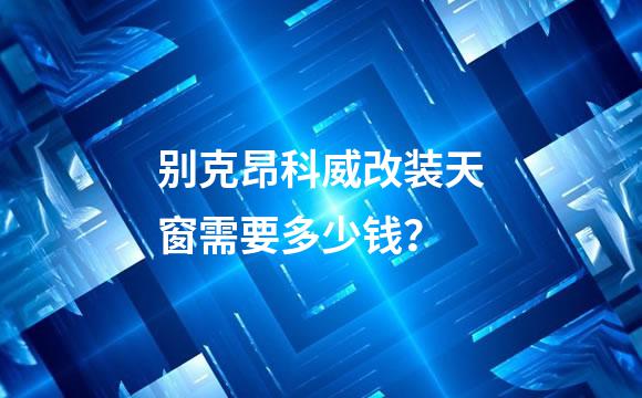 别克昂科威改装天窗需要多少钱？
