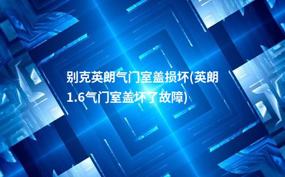 别克英朗气门室盖损坏(英朗1.6气门室盖坏了故障)