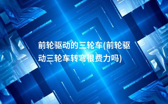 前轮驱动的三轮车(前轮驱动三轮车转弯很费力吗)
