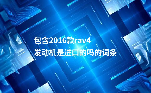 包含2016款rav4发动机是进口的吗的词条