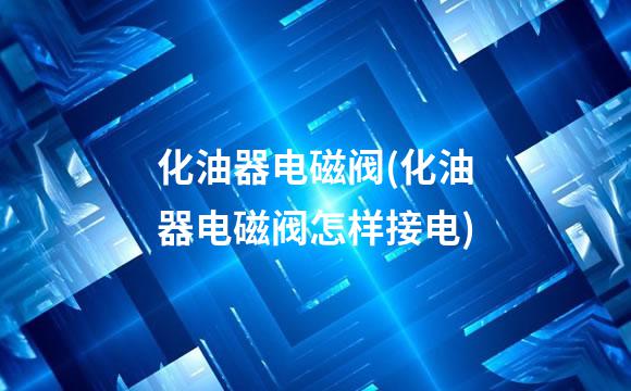 化油器电磁阀(化油器电磁阀怎样接电)