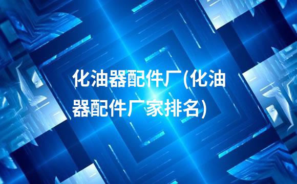 化油器配件厂(化油器配件厂家排名)