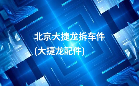 北京大捷龙拆车件(大捷龙配件)
