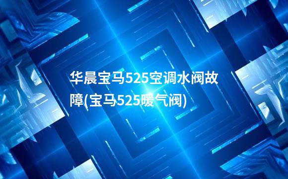 华晨宝马525空调水阀故障(宝马525暖气阀)