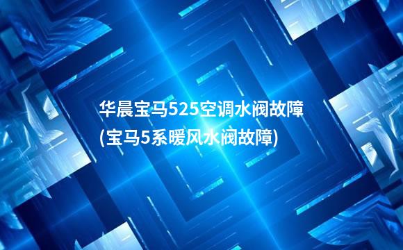 华晨宝马525空调水阀故障(宝马5系暖风水阀故障)