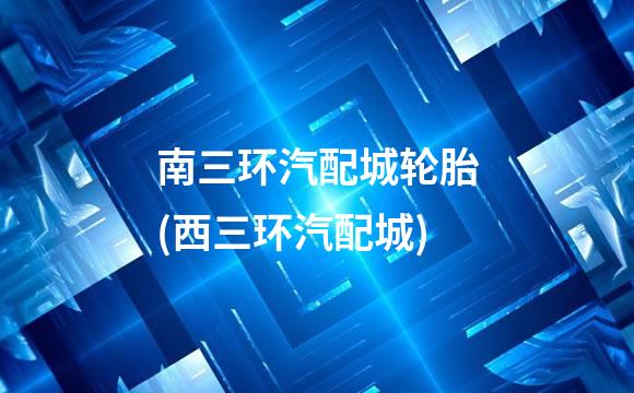 南三环汽配城轮胎(西三环汽配城)