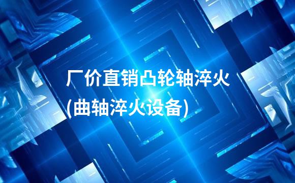 厂价直销凸轮轴淬火(曲轴淬火设备)