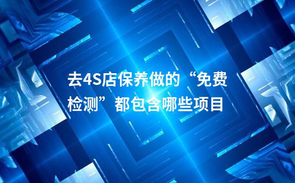 去4S店保养做的“免费检测”都包含哪些项目